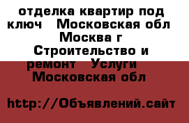 отделка квартир под ключ - Московская обл., Москва г. Строительство и ремонт » Услуги   . Московская обл.